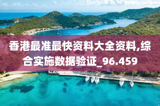 香港最准最快资料大全资料,综合实施数据验证_96.459