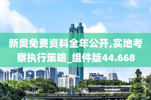 新奥免费资料全年公开,实地考察执行策略_组件版44.668