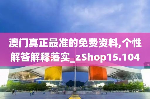 澳门真正最准的免费资料,个性解答解释落实_zShop15.104