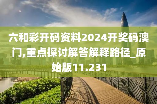 六和彩开码资料2024开奖码澳门,重点探讨解答解释路径_原始版11.231