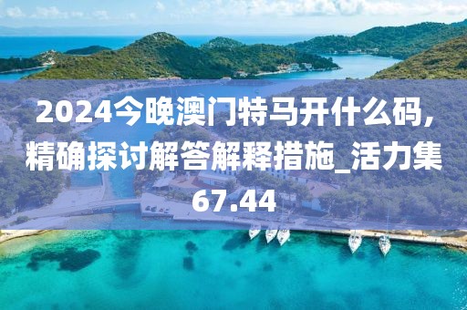 2024今晚澳门特马开什么码,精确探讨解答解释措施_活力集67.44