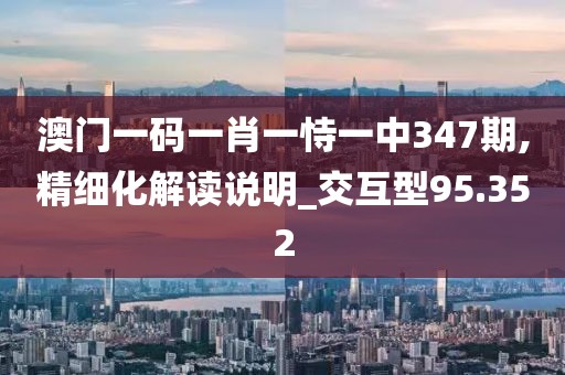 澳门一码一肖一恃一中347期,精细化解读说明_交互型95.352