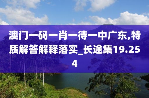 澳门一码一肖一待一中广东,特质解答解释落实_长途集19.254