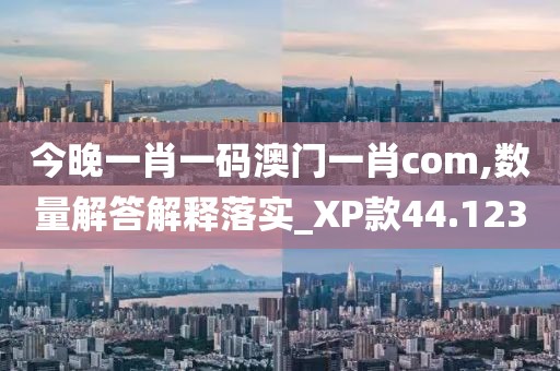今晚一肖一码澳门一肖com,数量解答解释落实_XP款44.123