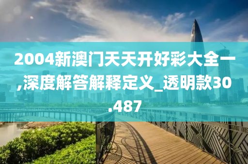 2004新澳门天天开好彩大全一,深度解答解释定义_透明款30.487