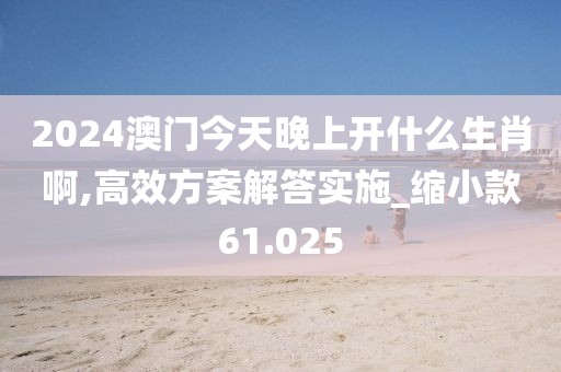 2024澳门今天晚上开什么生肖啊,高效方案解答实施_缩小款61.025