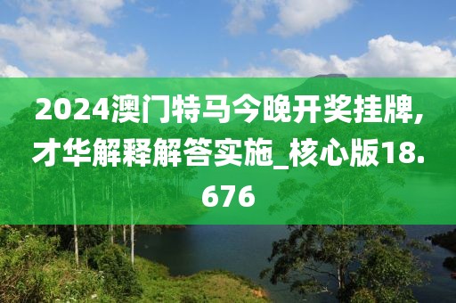 2024澳门特马今晚开奖挂牌,才华解释解答实施_核心版18.676