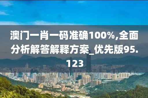 澳门一肖一码准确100%,全面分析解答解释方案_优先版95.123