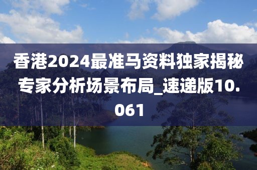 香港2024最准马资料独家揭秘专家分析场景布局_速递版10.061