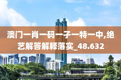 澳门一肖一码一孑一特一中,绝艺解答解释落实_48.632