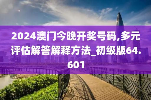 2024澳门今晚开奖号码,多元评估解答解释方法_初级版64.601