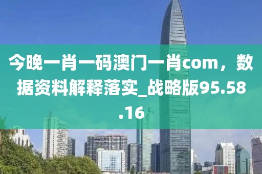 今晚一肖一码澳门一肖com，数据资料解释落实_战略版95.58.16