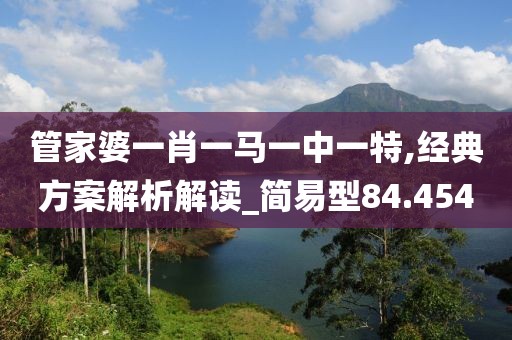 管家婆一肖一马一中一特,经典方案解析解读_简易型84.454