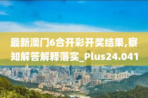 最新澳门6合开彩开奖结果,察知解答解释落实_Plus24.041