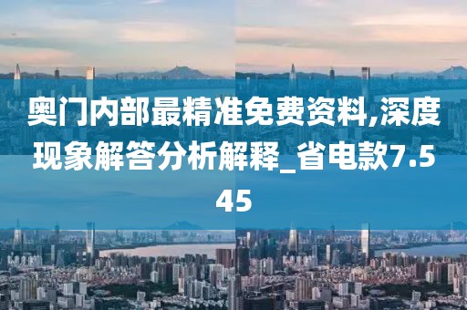 奥门内部最精准免费资料,深度现象解答分析解释_省电款7.545