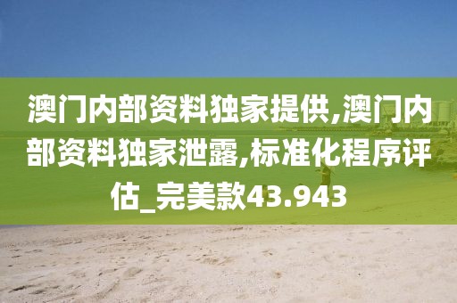 澳门内部资料独家提供,澳门内部资料独家泄露,标准化程序评估_完美款43.943