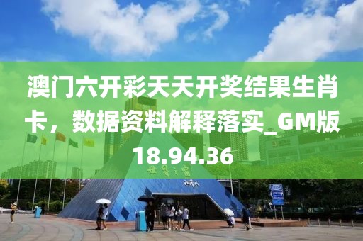 澳门六开彩天天开奖结果生肖卡，数据资料解释落实_GM版18.94.36