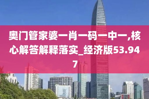 奥门管家婆一肖一码一中一,核心解答解释落实_经济版53.947