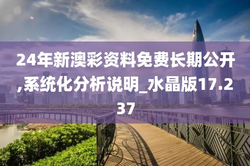 24年新澳彩资料免费长期公开,系统化分析说明_水晶版17.237