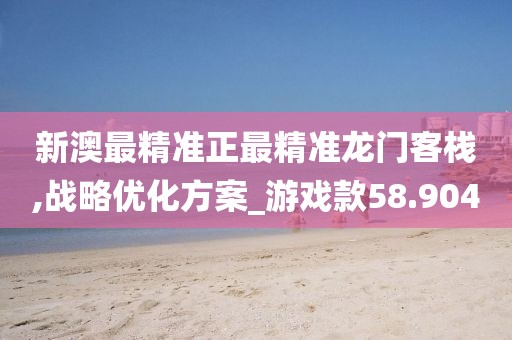 新澳最精准正最精准龙门客栈,战略优化方案_游戏款58.904