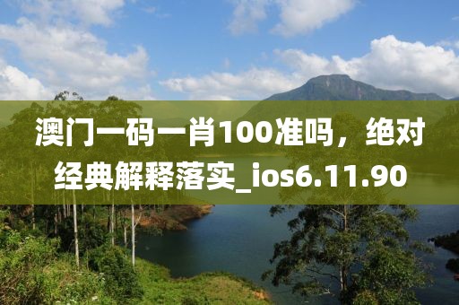 澳门一码一肖100准吗，绝对经典解释落实_ios6.11.90