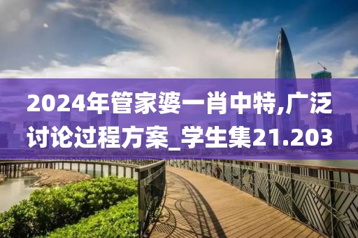 2024年管家婆一肖中特,广泛讨论过程方案_学生集21.203