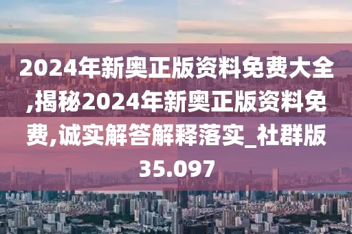 2024年新奥正版资料免费大全,揭秘2024年新奥正版资料免费,诚实解答解释落实_社群版35.097