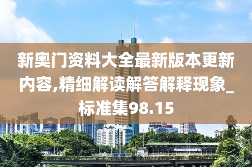 新奥门资料大全最新版本更新内容,精细解读解答解释现象_标准集98.15