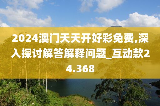 2024澳门天天开好彩免费,深入探讨解答解释问题_互动款24.368