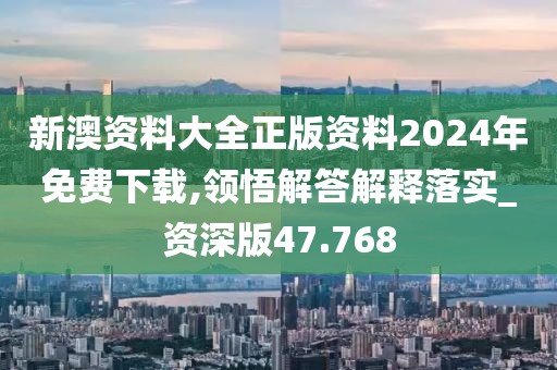 新澳资料大全正版资料2024年免费下载,领悟解答解释落实_资深版47.768