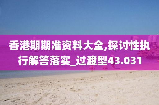 香港期期准资料大全,探讨性执行解答落实_过渡型43.031