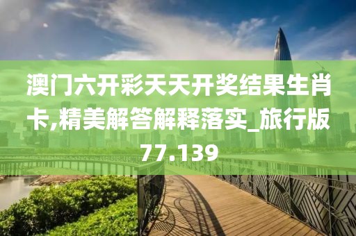 澳门六开彩天天开奖结果生肖卡,精美解答解释落实_旅行版77.139