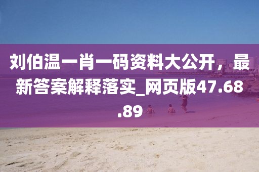 刘伯温一肖一码资料大公开，最新答案解释落实_网页版47.68.89