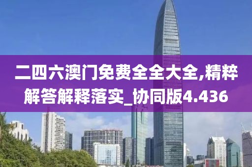 二四六澳门免费全全大全,精粹解答解释落实_协同版4.436