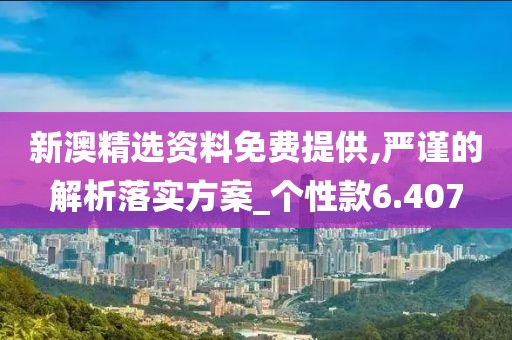 新澳精选资料免费提供,严谨的解析落实方案_个性款6.407