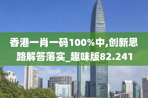 香港一肖一码100%中,创新思路解答落实_趣味版82.241