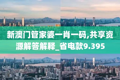 新澳门管家婆一肖一码,共享资源解答解释_省电款9.395
