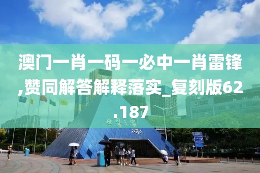 澳门一肖一码一必中一肖雷锋,赞同解答解释落实_复刻版62.187