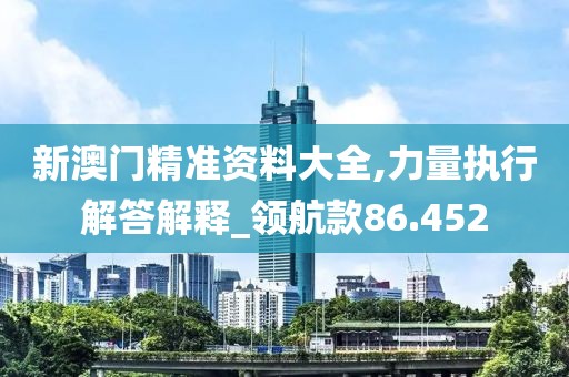 新澳门精准资料大全,力量执行解答解释_领航款86.452