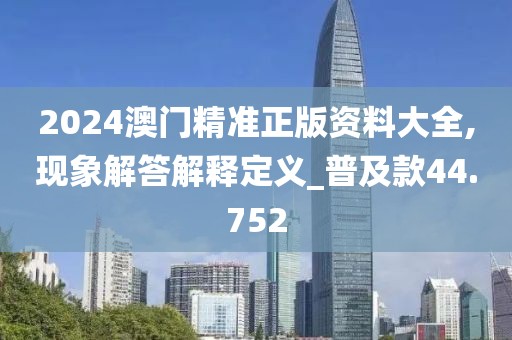 2024澳门精准正版资料大全,现象解答解释定义_普及款44.752