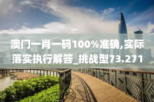 澳门一肖一码100%准确,实际落实执行解答_挑战型73.271