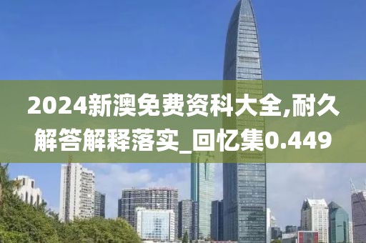 2024新澳免费资科大全,耐久解答解释落实_回忆集0.449