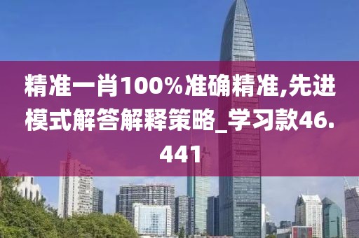 精准一肖100%准确精准,先进模式解答解释策略_学习款46.441