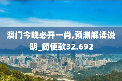 澳门今晚必开一肖,预测解读说明_简便款32.692