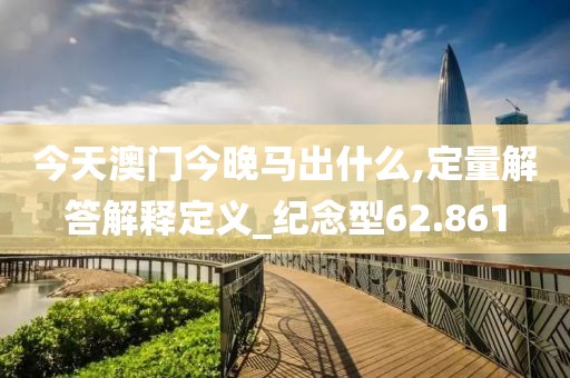 今天澳门今晚马出什么,定量解答解释定义_纪念型62.861