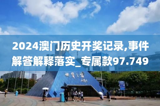 2024澳门历史开奖记录,事件解答解释落实_专属款97.749