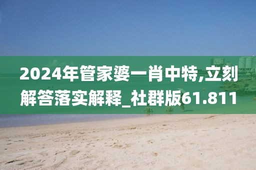 2024年管家婆一肖中特,立刻解答落实解释_社群版61.811