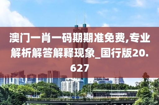 澳门一肖一码期期准免费,专业解析解答解释现象_国行版20.627