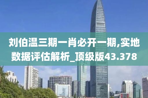刘伯温三期一肖必开一期,实地数据评估解析_顶级版43.378