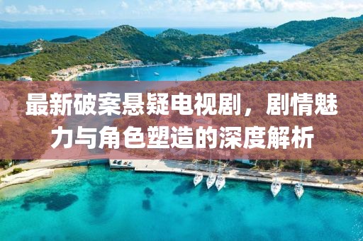 最新破案悬疑电视剧，剧情魅力与角色塑造的深度解析